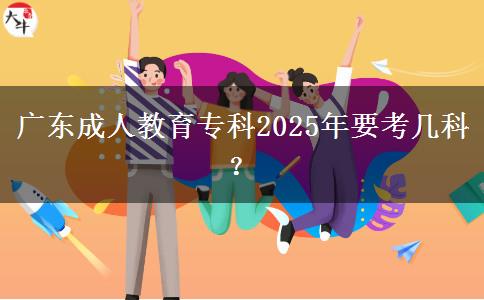 廣東成人教育專科2025年要考幾科？