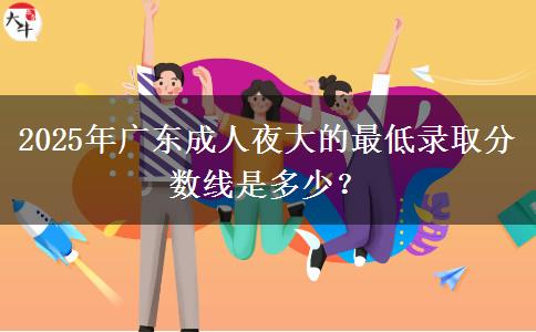 2025年廣東成人夜大的最低錄取分?jǐn)?shù)線(xiàn)是多少？