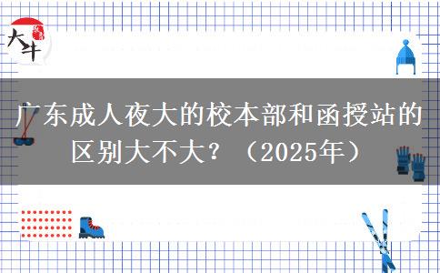 廣東成人夜大的校本部和函授站的區(qū)別大不大？（2025年）