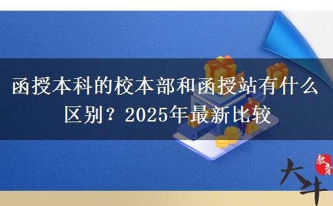 函授本科的校本部和函授站有什么區(qū)別？2025年最新比較