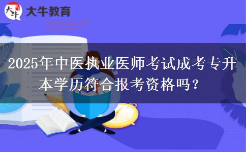 2025年中醫(yī)執(zhí)業(yè)醫(yī)師考試成考專升本學歷符合報考資格嗎？