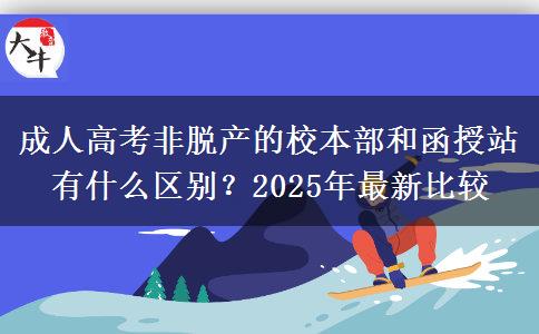 成人高考非脫產(chǎn)的校本部和函授站有什么區(qū)別？2025年最新比較