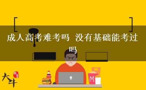 成人高考難考嗎 沒有基礎能考過嗎