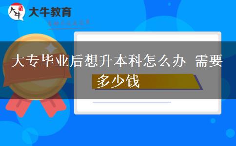 大專(zhuān)畢業(yè)后想升本科怎么辦 需要多少錢(qián)