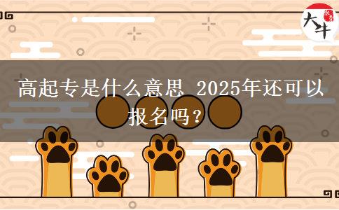 高起專是什么意思 2025年還可以報(bào)名嗎？