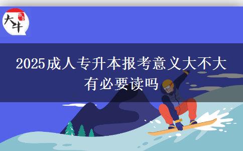 2025成人專升本報考意義大不大 有必要讀嗎