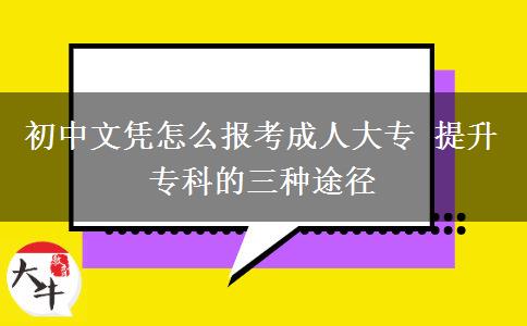 初中文憑怎么報考成人大專 提升專科的三種途徑