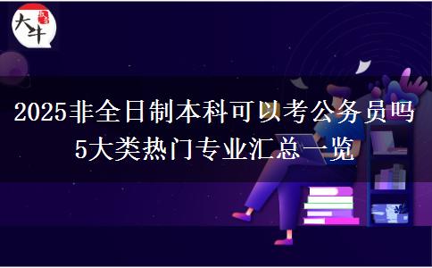 2025非全日制本科可以考公務(wù)員嗎 5大類熱門專業(yè)匯總一覽
