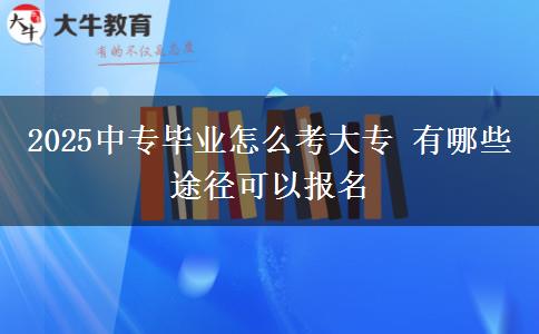 2025中專畢業(yè)怎么考大專 有哪些途徑可以報名