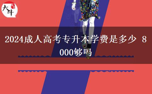 2024成人高考專升本學(xué)費(fèi)是多少 8000夠嗎