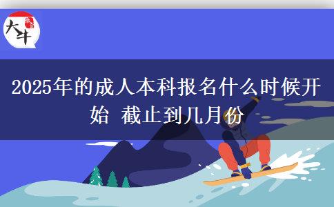 2025年的成人本科報名什么時候開始 截止到幾月份