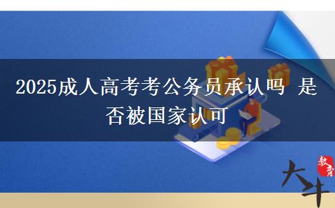 2025成人高考考公務員承認嗎 是否被國家認可