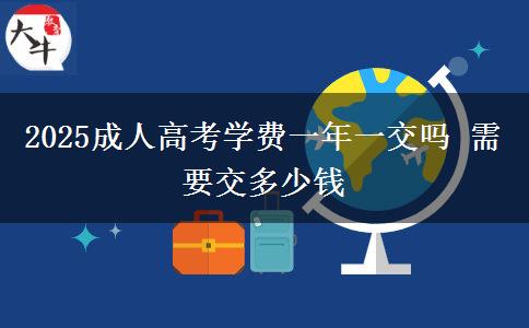 2025成人高考學費一年一交嗎 需要交多少錢