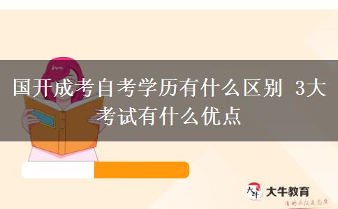 國開成考自考學歷有什么區(qū)別 3大考試有什么優(yōu)點