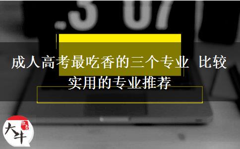 成人高考最吃香的三個(gè)專(zhuān)業(yè) 比較實(shí)用的專(zhuān)業(yè)推薦