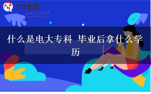 什么是電大?？?畢業(yè)后拿什么學(xué)歷