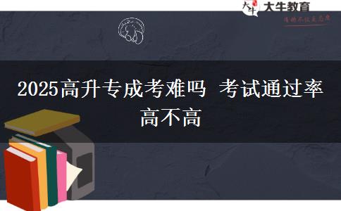 2025高升專(zhuān)成考難嗎 考試通過(guò)率高不高