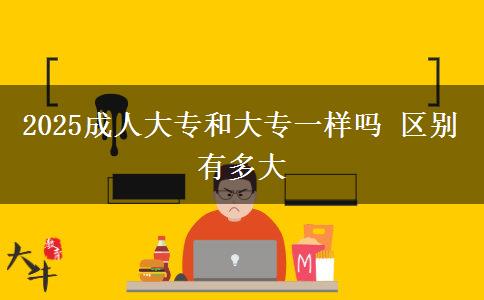2025成人大專(zhuān)和大專(zhuān)一樣嗎 區(qū)別有多大