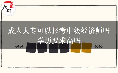 成人大?？梢詧?bào)考中級經(jīng)濟(jì)師嗎 學(xué)歷要求高嗎