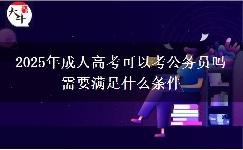 2025年成人高考可以考公務員嗎 需要滿足什么條件
