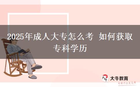 2025年成人大專怎么考 如何獲取?？茖W(xué)歷