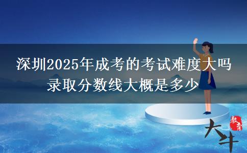 深圳2025年成考的考試難度大嗎 錄取分數(shù)線大概是多少