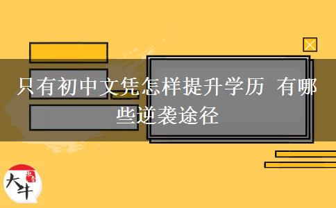 只有初中文憑怎樣提升學(xué)歷 有哪些逆襲途徑