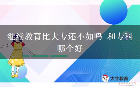 繼續(xù)教育比大專還不如嗎 和?？颇膫€(gè)好