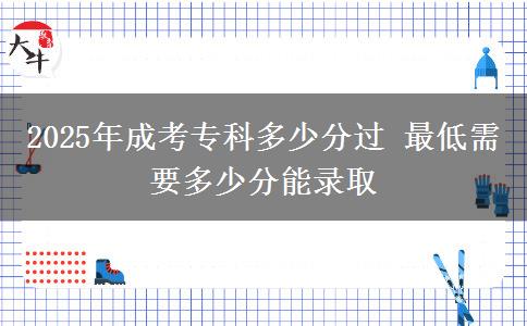 2025年成考?？贫嗌俜诌^(guò) 最低需要多少分能錄取