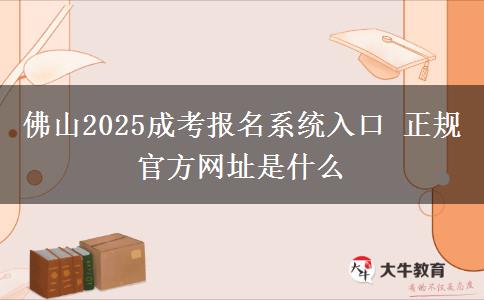 佛山2025成考報名系統入口 正規(guī)官方網址是什么