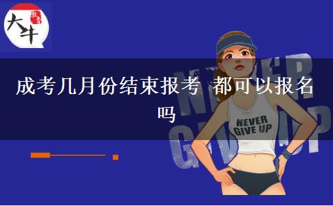成考幾月份結(jié)束報考 都可以報名嗎