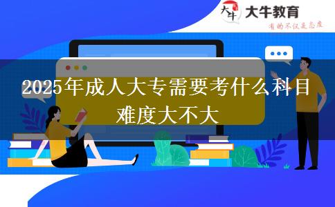 2025年成人大專(zhuān)需要考什么科目 難度大不大