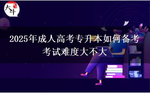 2025年成人高考專(zhuān)升本如何備考 考試難度大不大