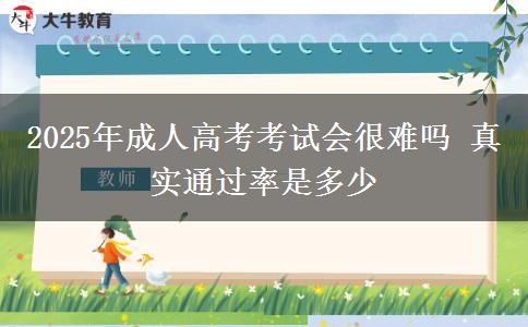 2025年成人高考考試會(huì)很難嗎 真實(shí)通過(guò)率是多少