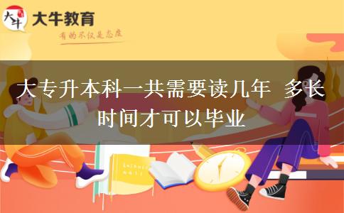 大專升本科一共需要讀幾年 多長時(shí)間才可以畢業(yè)