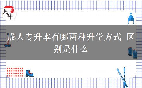 成人專(zhuān)升本有哪兩種升學(xué)方式 區(qū)別是什么