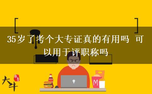 35歲了考個(gè)大專(zhuān)證真的有用嗎 可以用于評(píng)職稱嗎