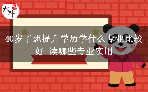 40歲了想提升學歷學什么專業(yè)比較好 讀哪些專業(yè)實用