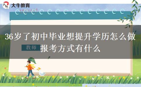 36歲了初中畢業(yè)想提升學歷怎么做 報考方式有什么