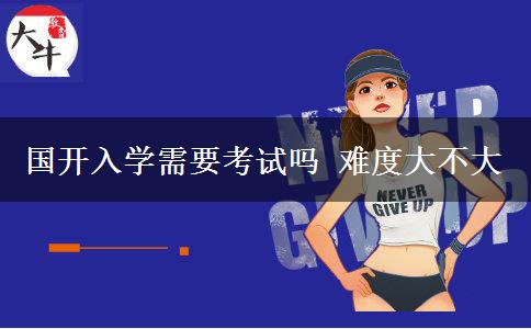 國開入學(xué)需要考試嗎 難度大不大