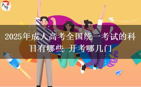 2025年成人高考全國(guó)統(tǒng)一考試的科目有哪些 開(kāi)考哪幾門