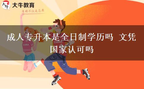 成人專升本是全日制學(xué)歷嗎 文憑國家認(rèn)可嗎