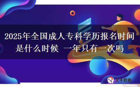 2025年全國成人?？茖W(xué)歷報名時間是什么時候 一年只有一次嗎