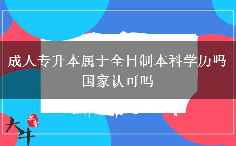 成人專升本屬于全日制本科學(xué)歷嗎 國(guó)家認(rèn)可嗎