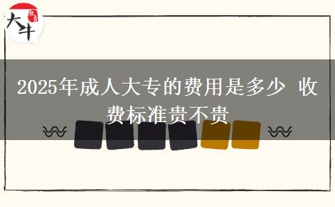 2025年成人大專的費(fèi)用是多少 收費(fèi)標(biāo)準(zhǔn)貴不貴