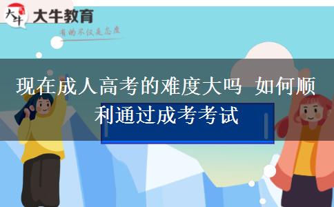 現(xiàn)在成人高考的難度大嗎 如何順利通過成考考試
