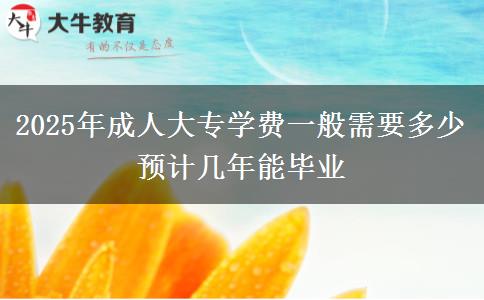 2025年成人大專學費一般需要多少 預計幾年能畢業(yè)