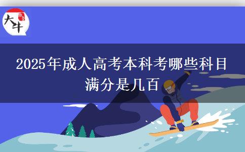 2025年成人高考本科考哪些科目 滿(mǎn)分是幾百