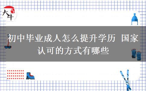 初中畢業(yè)成人怎么提升學(xué)歷 國(guó)家認(rèn)可的方式有哪些