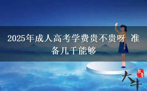 2025年成人高考學(xué)費貴不貴呀 準(zhǔn)備幾千能夠